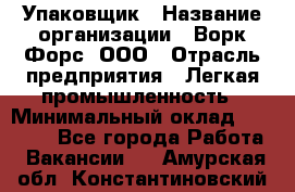 Упаковщик › Название организации ­ Ворк Форс, ООО › Отрасль предприятия ­ Легкая промышленность › Минимальный оклад ­ 25 000 - Все города Работа » Вакансии   . Амурская обл.,Константиновский р-н